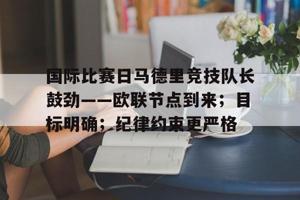 包含国际比赛日马德里竞技队长鼓劲——欧联节点到来；目标明确；纪律约束更严格的词条-开云