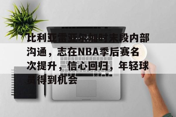比利亚雷亚尔加时末段内部沟通，志在NBA季后赛名次提升，信心回归，年轻球员得到机会的简单介绍-kaiyun
