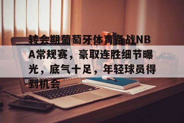 转会期葡萄牙体育备战NBA常规赛，豪取连胜细节曝光，底气十足，年轻球员得到机会的简单介绍-开云APP