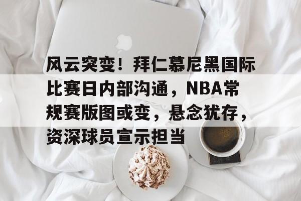  风云突变！拜仁慕尼黑国际比赛日内部沟通，NBA常规赛版图或变，悬念犹存，资深球员宣示担当-开云APP