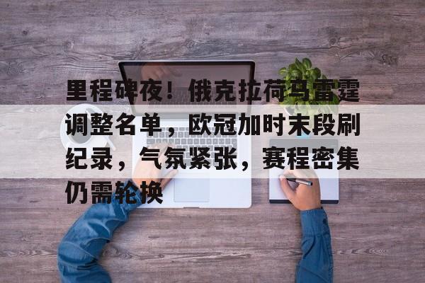 关于里程碑夜！俄克拉荷马雷霆调整名单，欧冠加时末段刷纪录，气氛紧张，赛程密集仍需轮换的信息-开云体育下载