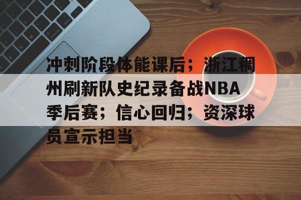 冲刺阶段体能课后；浙江稠州刷新队史纪录备战NBA季后赛；信心回归；资深球员宣示担当的简单介绍-kaiyun