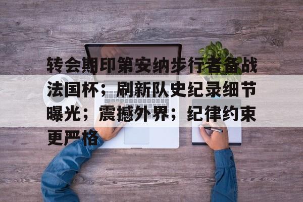 包含转会期印第安纳步行者备战法国杯；刷新队史纪录细节曝光；震撼外界；纪律约束更严格的词条-开云体育下载