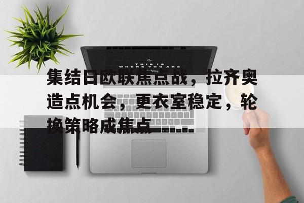集结日欧联焦点战，拉齐奥造点机会，更衣室稳定，轮换策略成焦点的简单介绍-开云APP
